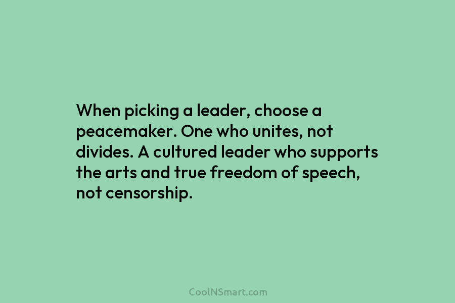 When picking a leader, choose a peacemaker. One who unites, not divides. A cultured leader...