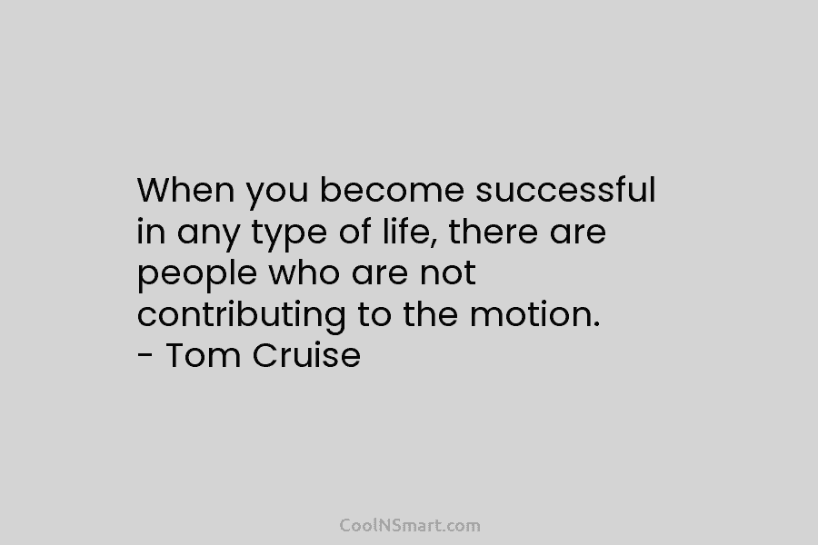 When you become successful in any type of life, there are people who are not contributing to the motion. –...