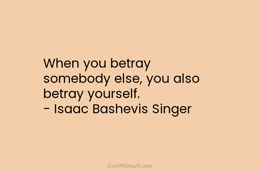 When you betray somebody else, you also betray yourself. – Isaac Bashevis Singer