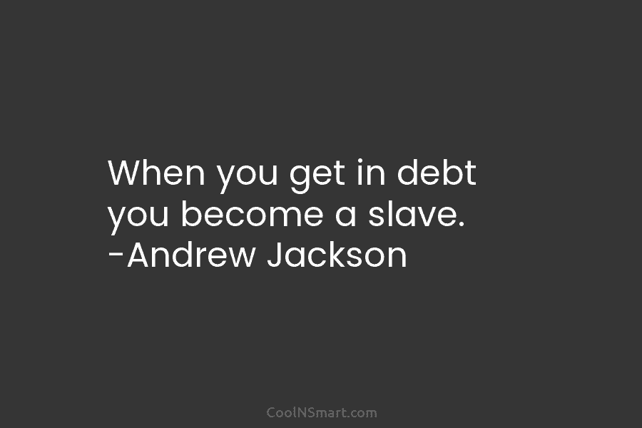 When you get in debt you become a slave. -Andrew Jackson