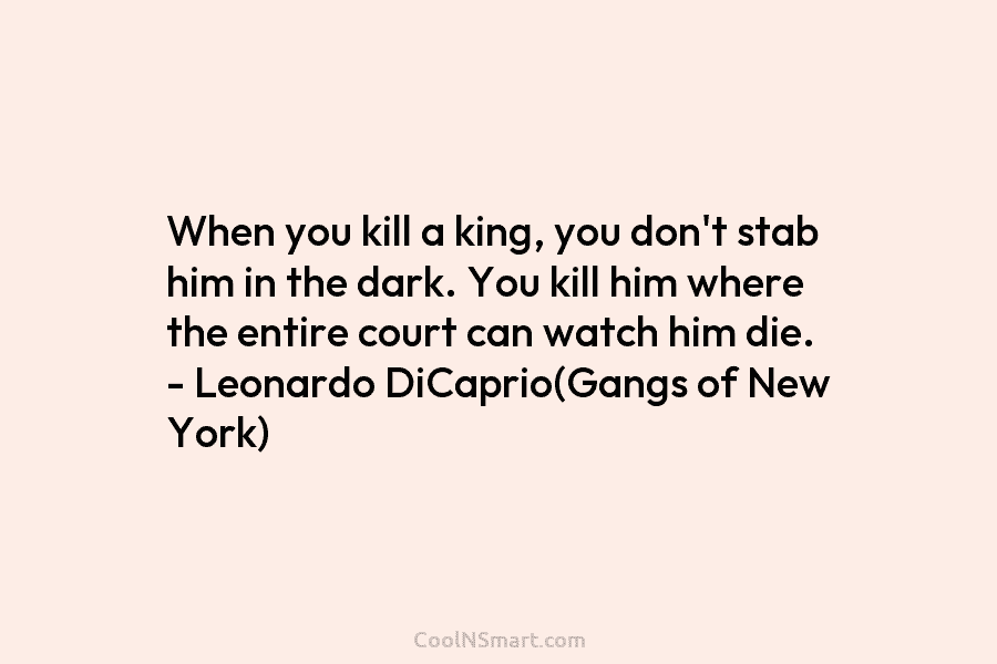 When you kill a king, you don’t stab him in the dark. You kill him where the entire court can...