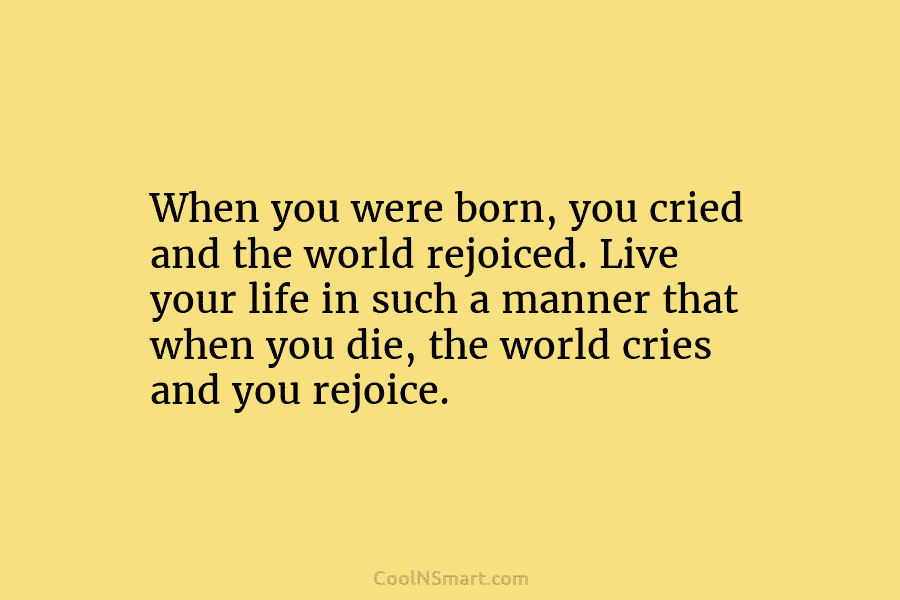 When you were born, you cried and the world rejoiced. Live your life in such...