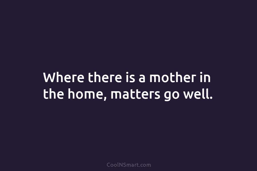 Where there is a mother in the home, matters go well.