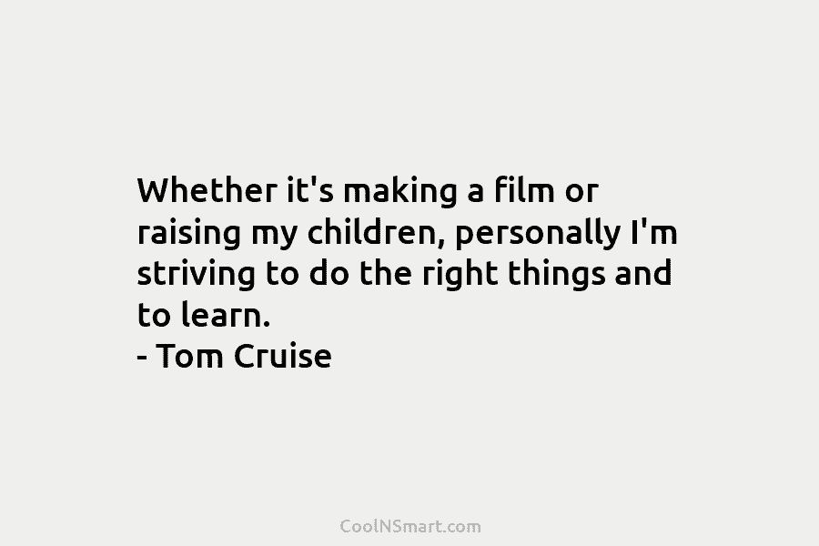 Whether it’s making a film or raising my children, personally I’m striving to do the right things and to learn....