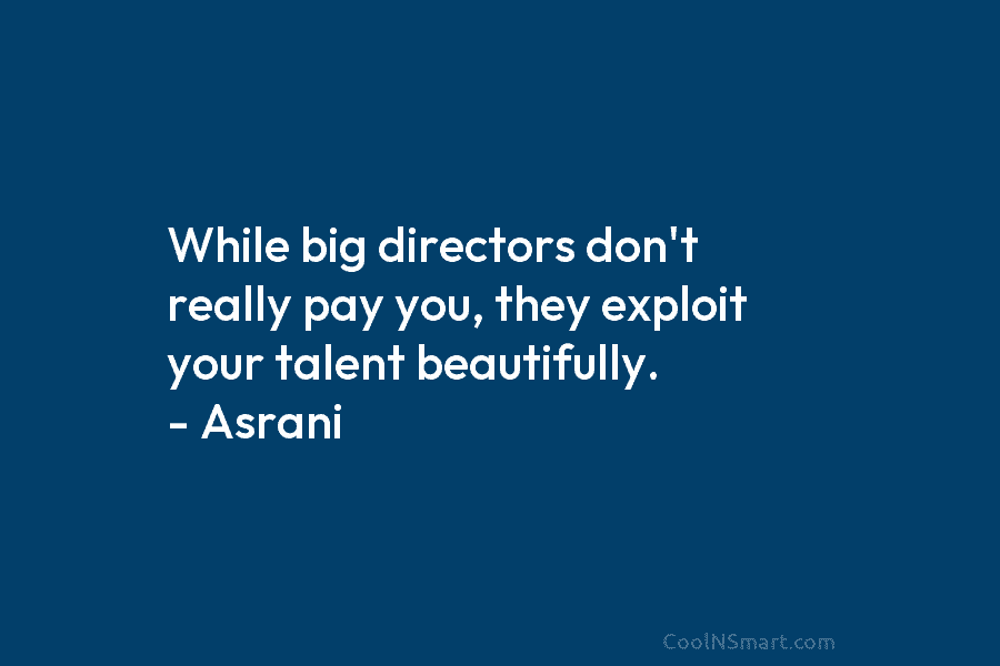 While big directors don’t really pay you, they exploit your talent beautifully. – Asrani
