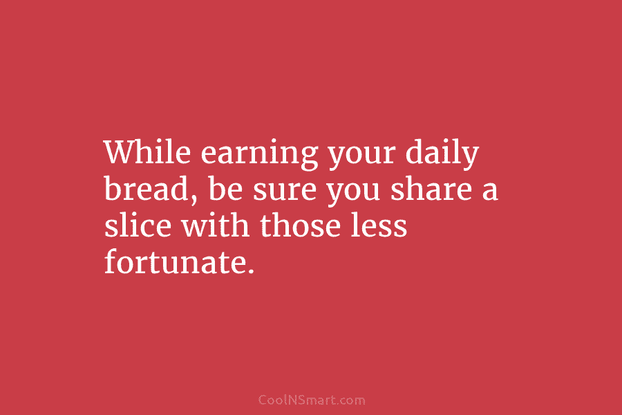 While earning your daily bread, be sure you share a slice with those less fortunate.