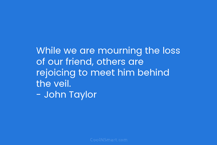 While we are mourning the loss of our friend, others are rejoicing to meet him behind the veil. – John...