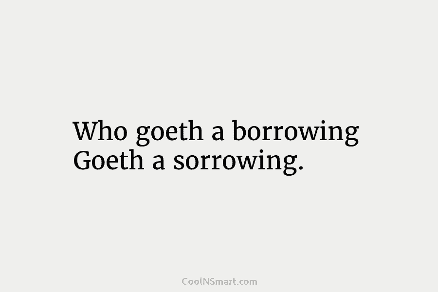Who goeth a borrowing Goeth a sorrowing.