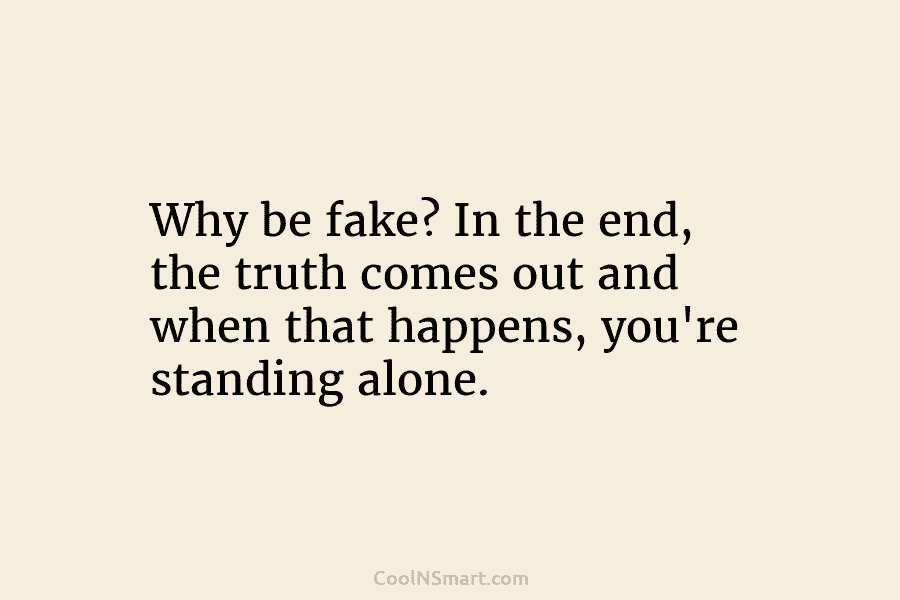 Why be fake? In the end, the truth comes out and when that happens, you’re...