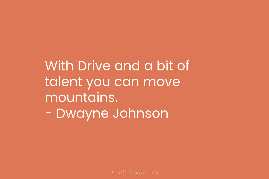 With Drive and a bit of talent you can move mountains. – Dwayne Johnson