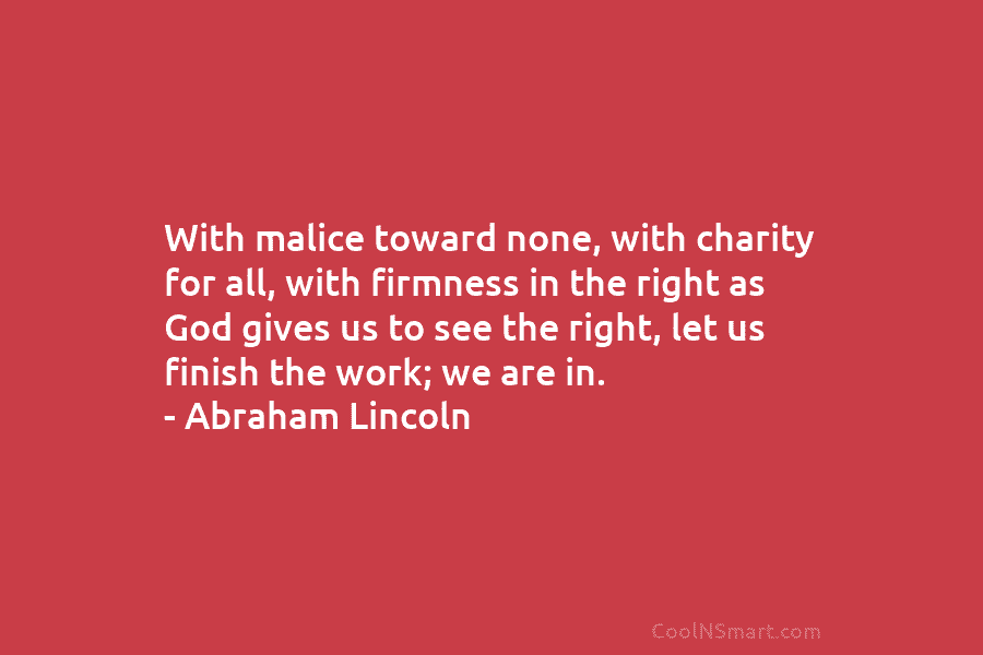 With malice toward none, with charity for all, with firmness in the right as God...