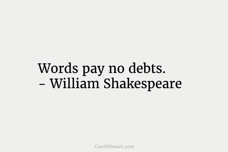 Words pay no debts. – William Shakespeare