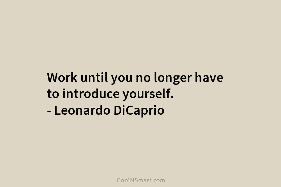 Work until you no longer have to introduce yourself. – Leonardo DiCaprio