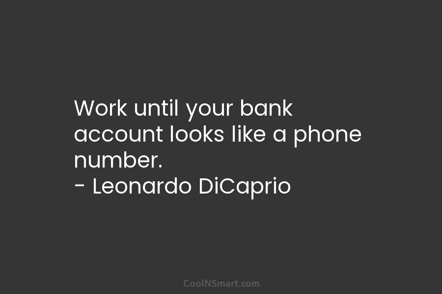 Work until your bank account looks like a phone number. – Leonardo DiCaprio