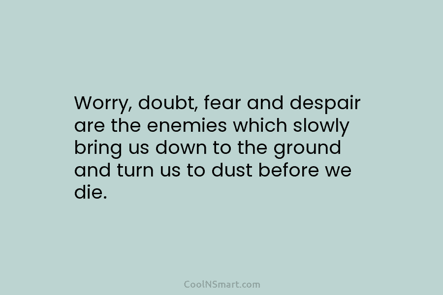 Worry, doubt, fear and despair are the enemies which slowly bring us down to the...