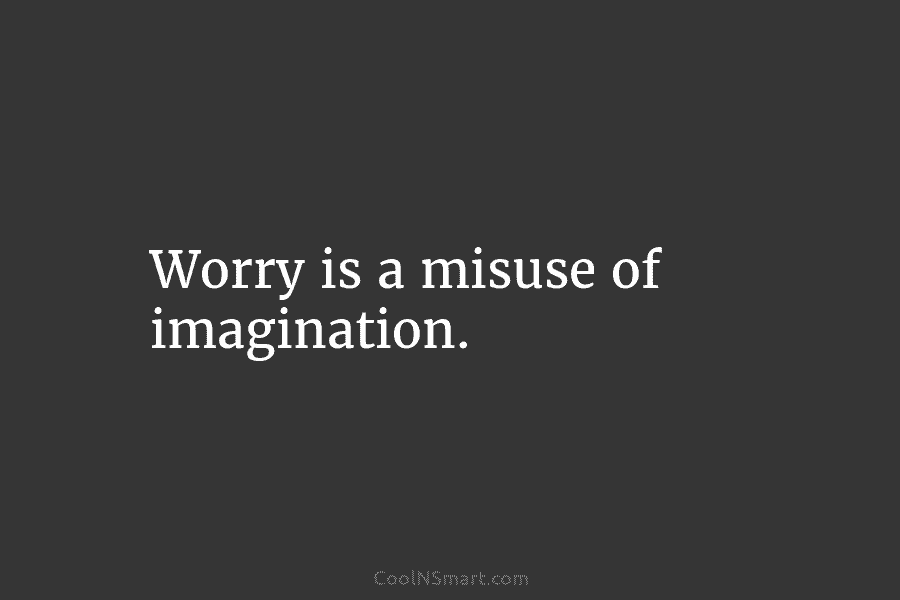 Worry is a misuse of imagination.