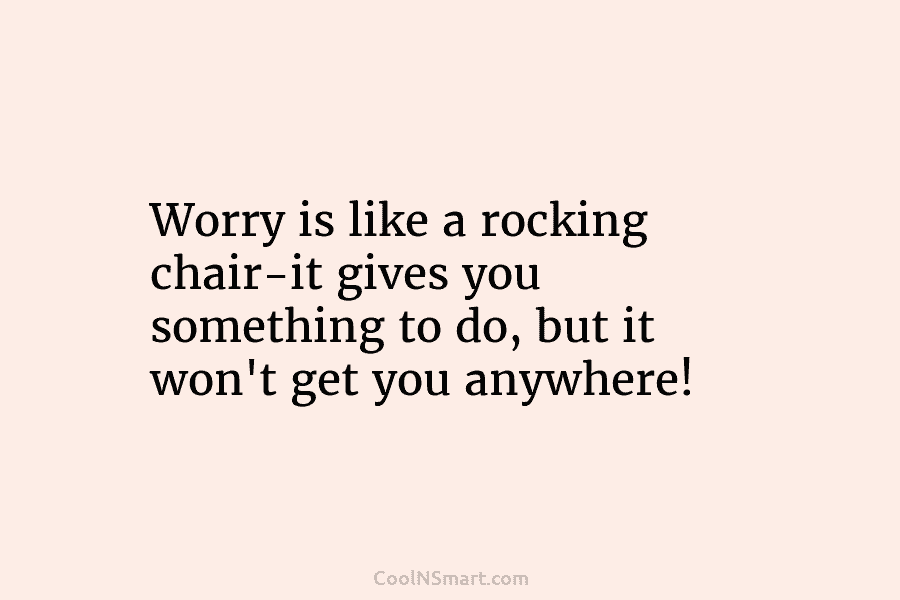 Worry is like a rocking chair-it gives you something to do, but it won’t get...