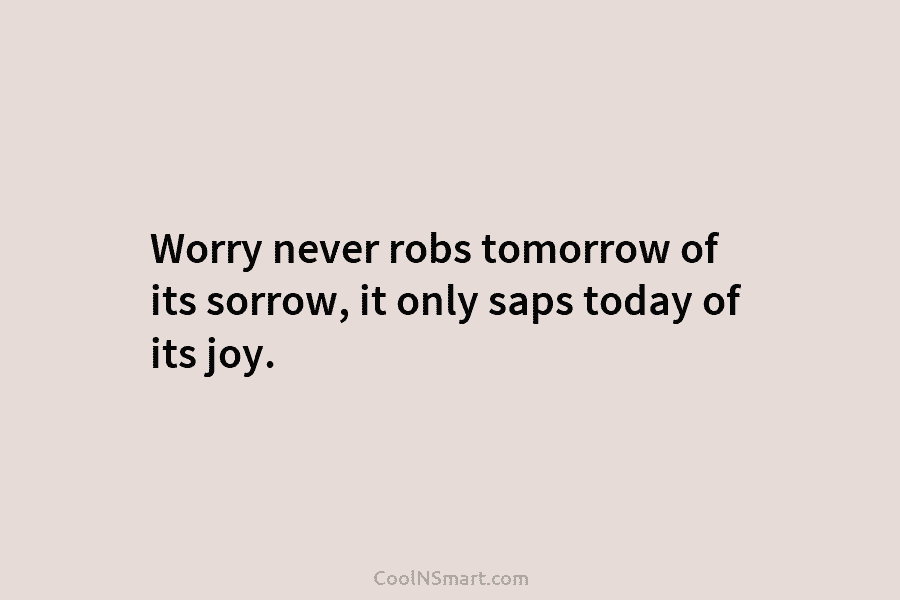 Worry never robs tomorrow of its sorrow, it only saps today of its joy.