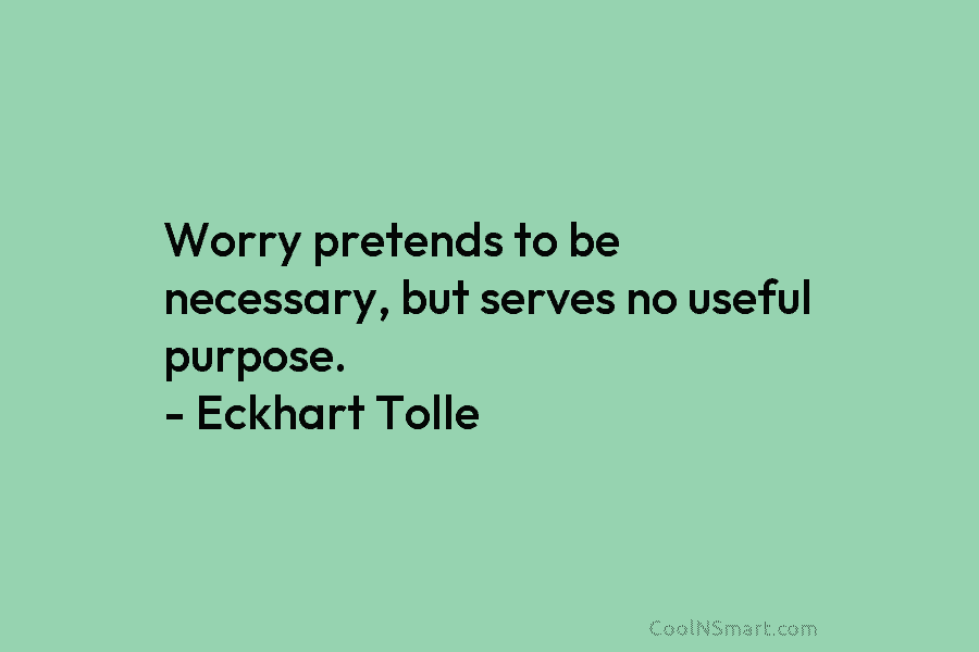 Worry pretends to be necessary, but serves no useful purpose. – Eckhart Tolle