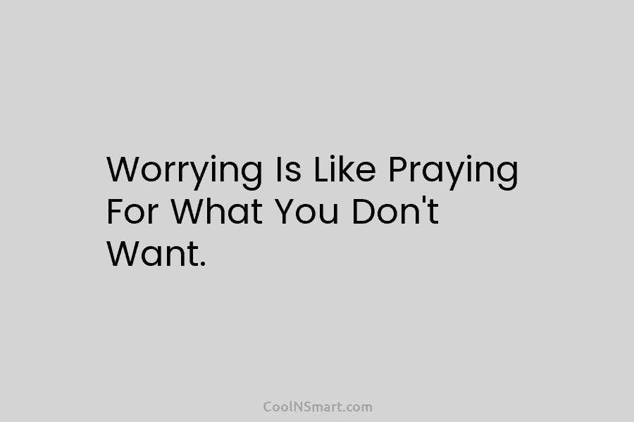 Worrying Is Like Praying For What You Don’t Want.