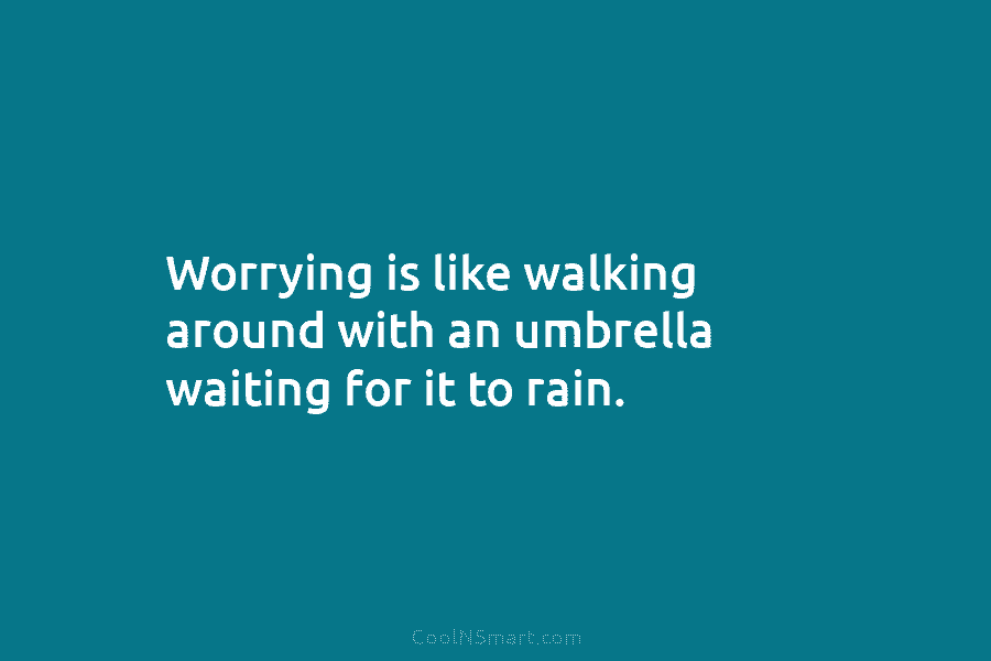 Worrying is like walking around with an umbrella waiting for it to rain.