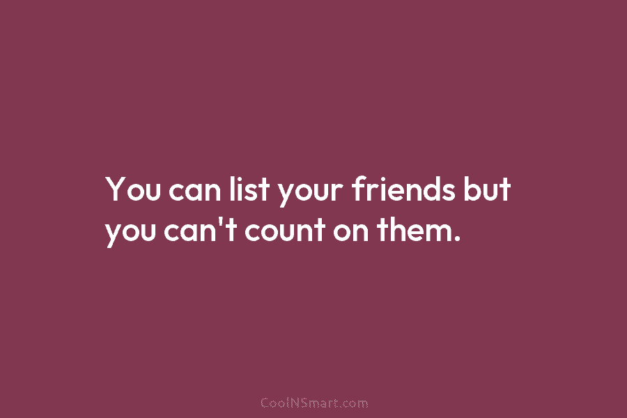 You can list your friends but you can’t count on them.