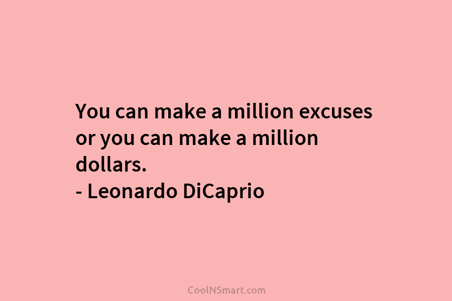 You can make a million excuses or you can make a million dollars. – Leonardo DiCaprio