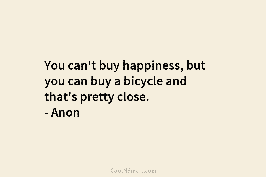 You can’t buy happiness, but you can buy a bicycle and that’s pretty close. – Anon