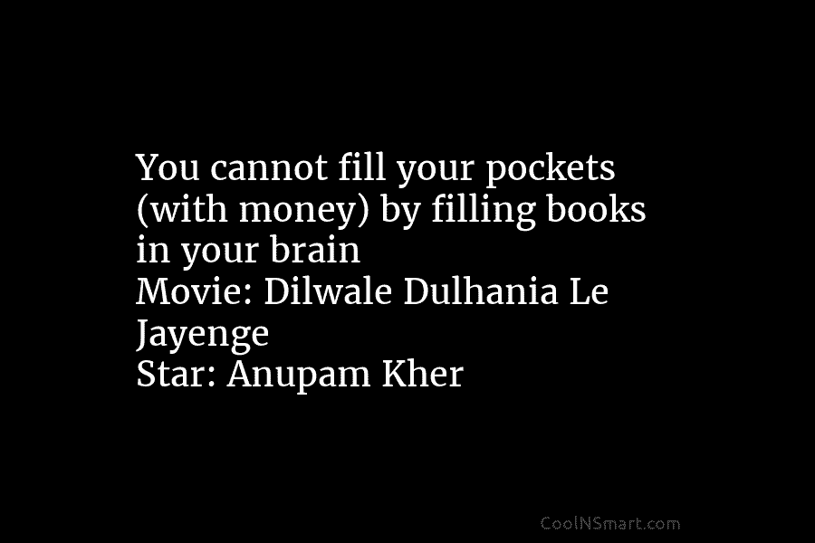 You cannot fill your pockets (with money) by filling books in your brain Movie: Dilwale...