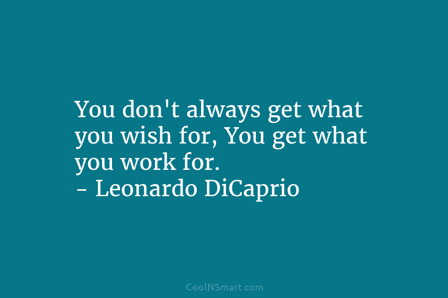 You don’t always get what you wish for, You get what you work for. –...