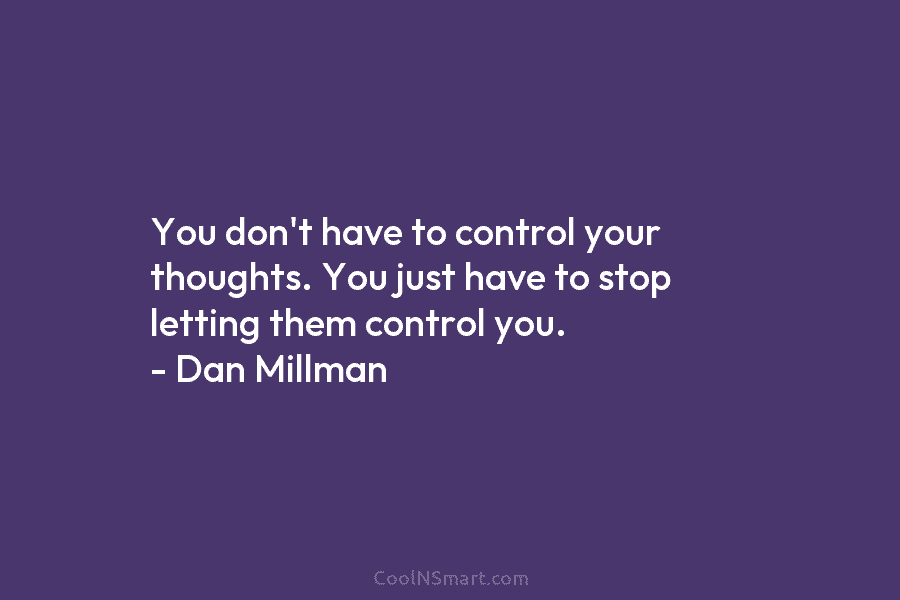 You don’t have to control your thoughts. You just have to stop letting them control you. – Dan Millman