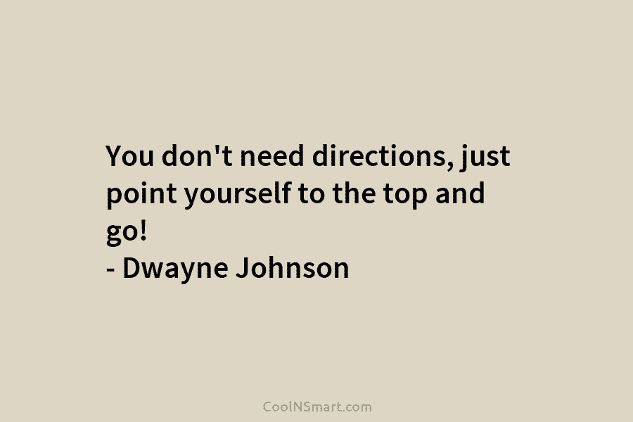 You don’t need directions, just point yourself to the top and go! – Dwayne Johnson
