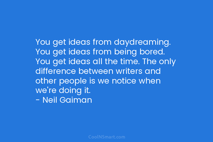 You get ideas from daydreaming. You get ideas from being bored. You get ideas all...