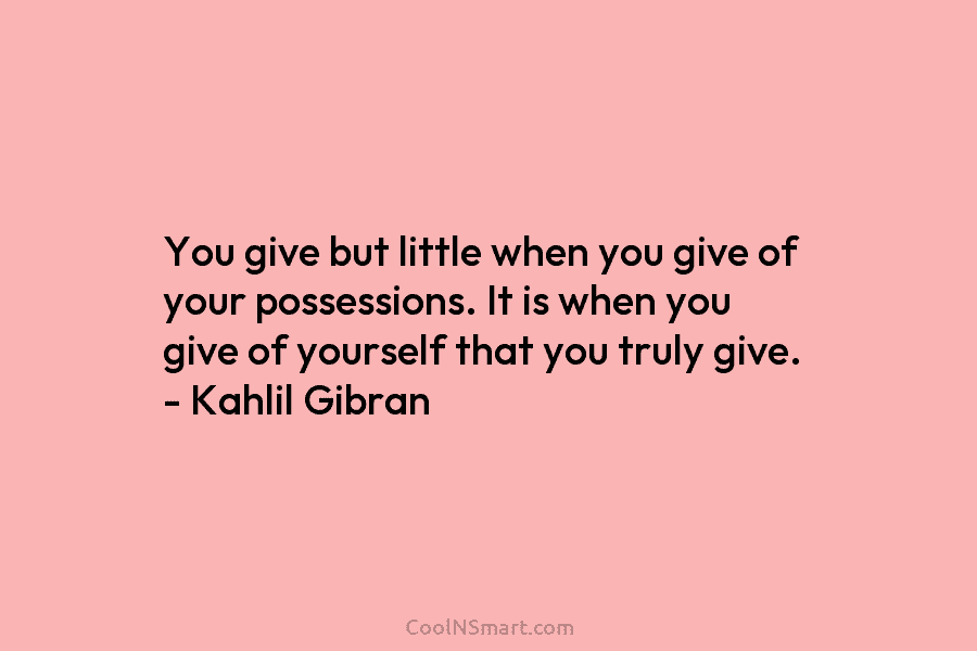 You give but little when you give of your possessions. It is when you give of yourself that you truly...