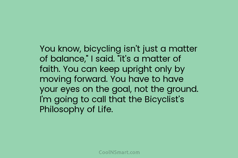 You know, bicycling isn’t just a matter of balance,” I said. “it’s a matter of faith. You can keep upright...