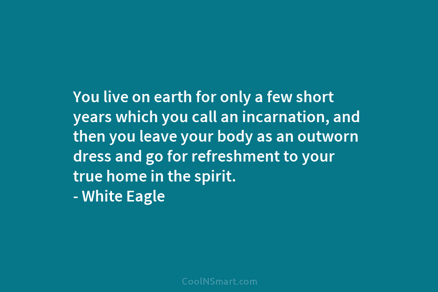 You live on earth for only a few short years which you call an incarnation,...