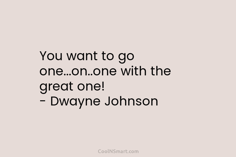You want to go one…on..one with the great one! – Dwayne Johnson