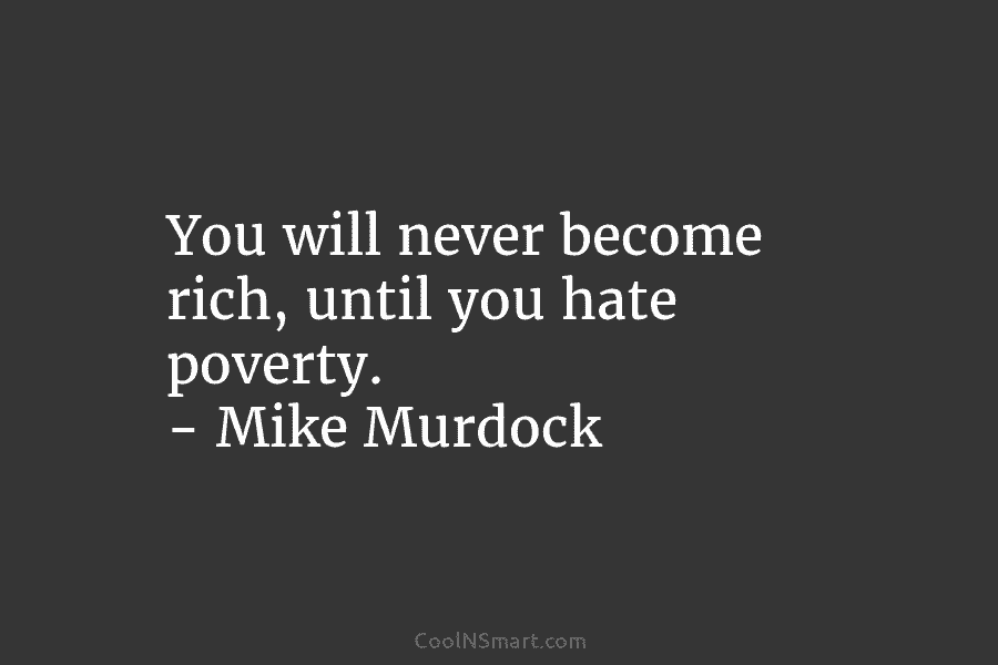 You will never become rich, until you hate poverty. – Mike Murdock