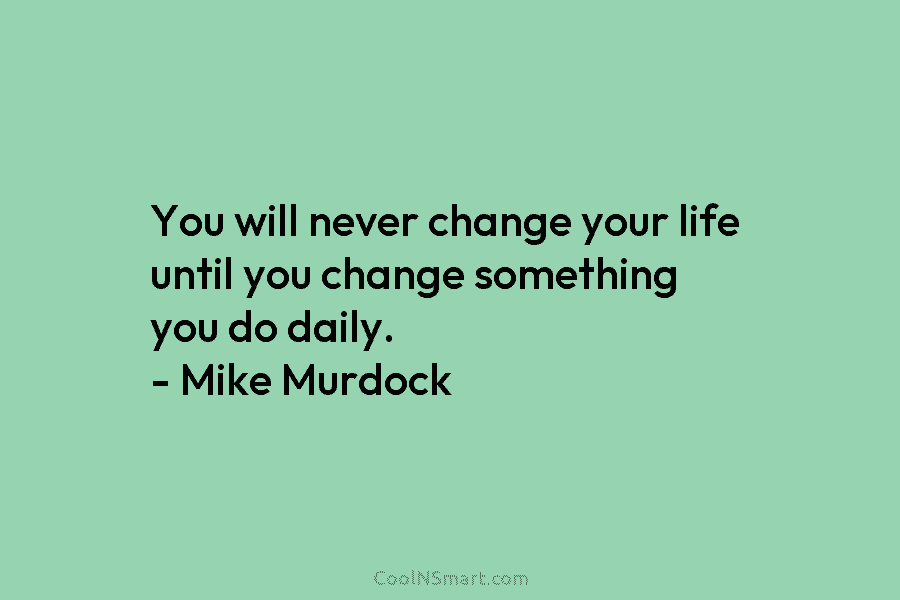 You will never change your life until you change something you do daily. – Mike...