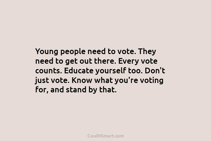 Young people need to vote. They need to get out there. Every vote counts. Educate yourself too. Don’t just vote....