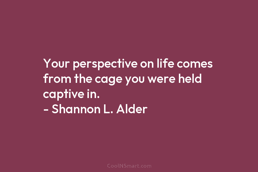 Your perspective on life comes from the cage you were held captive in. – Shannon...