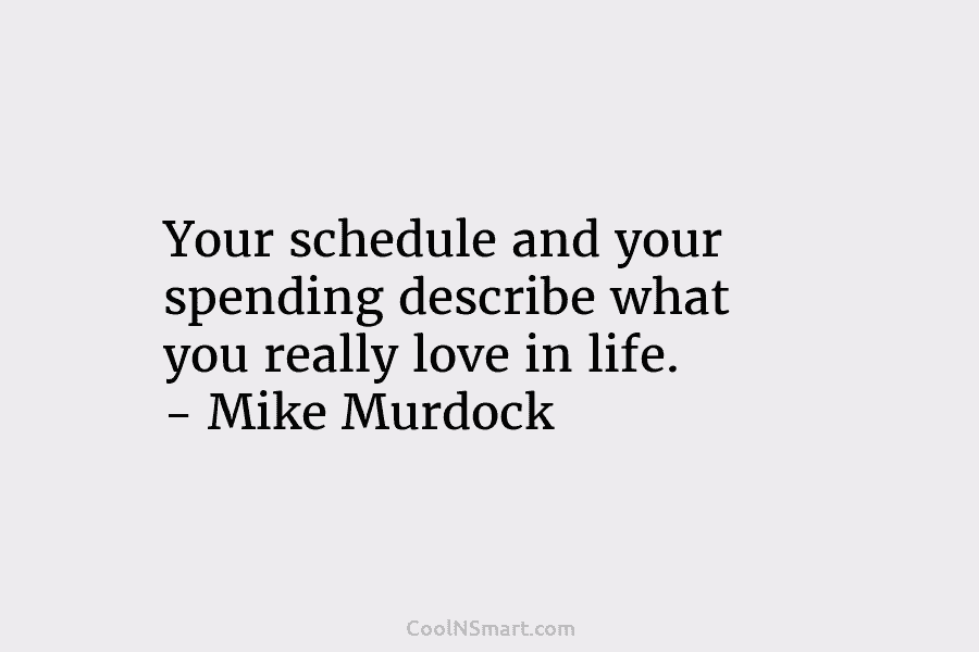 Your schedule and your spending describe what you really love in life. – Mike Murdock