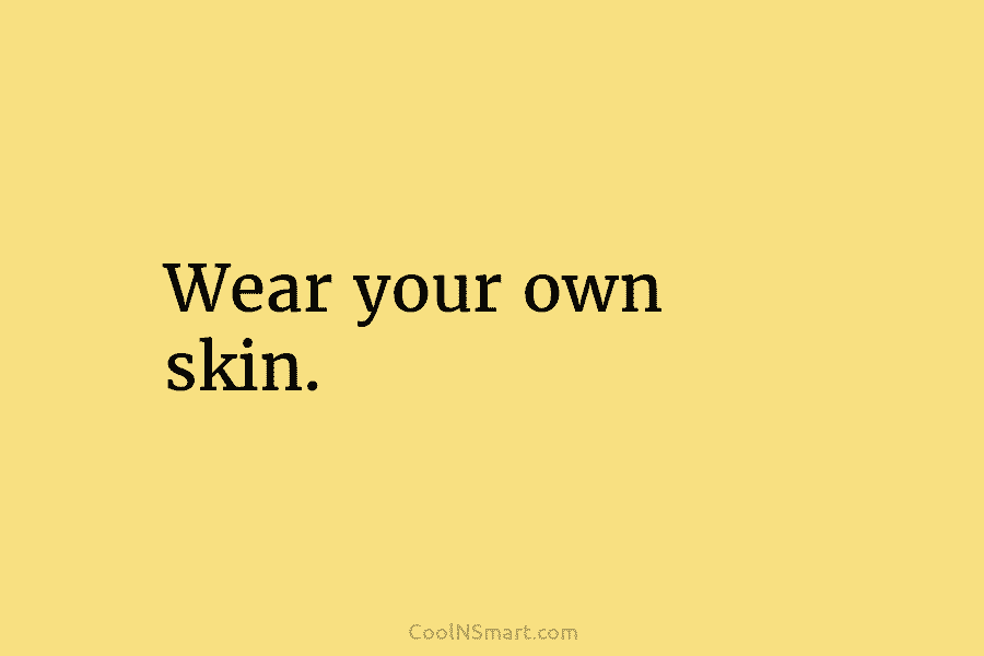 Wear your own skin.