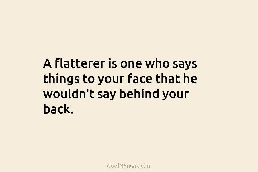 A flatterer is one who says things to your face that he wouldn’t say behind your back.