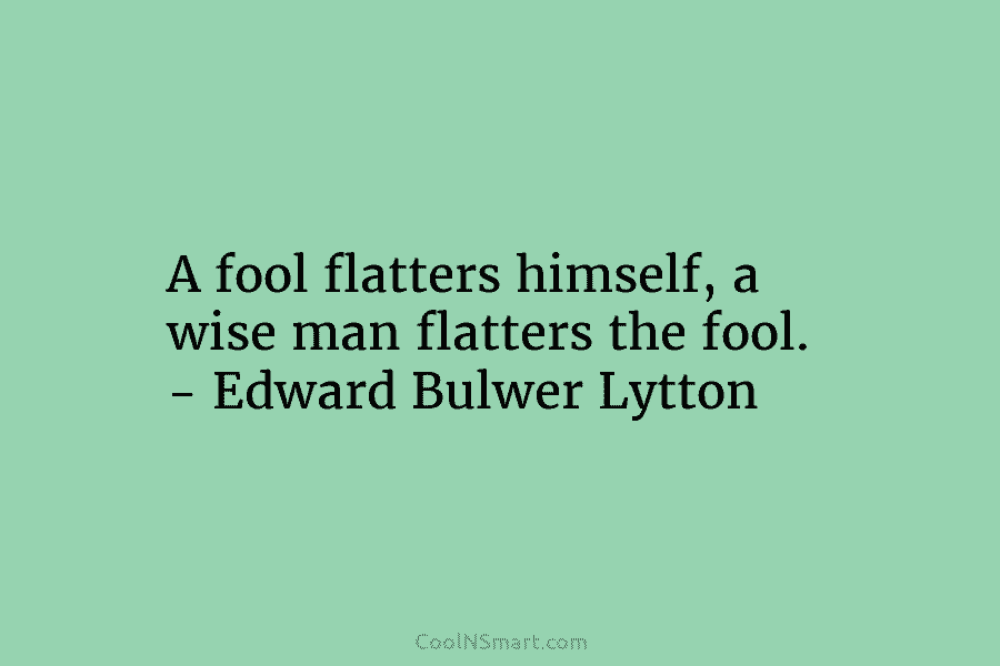 A fool flatters himself, a wise man flatters the fool. – Edward Bulwer Lytton