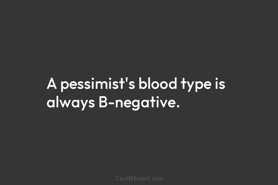 A pessimist’s blood type is always B-negative.