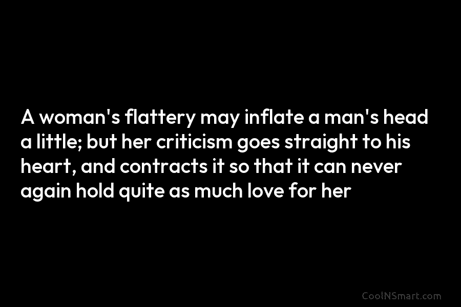 A woman’s flattery may inflate a man’s head a little; but her criticism goes straight to his heart, and contracts...
