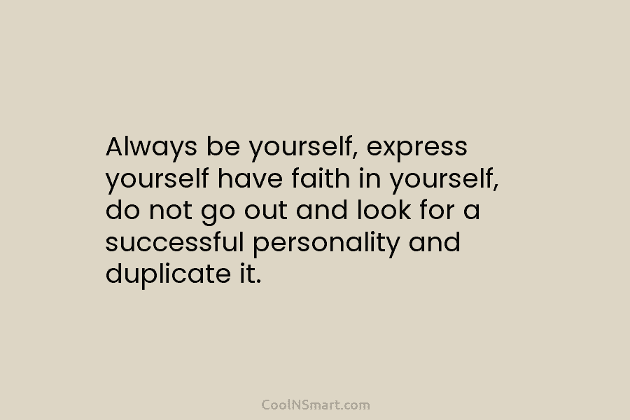 Always be yourself, express yourself have faith in yourself, do not go out and look for a successful personality and...