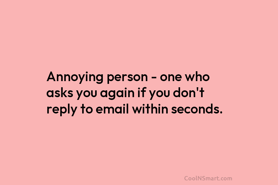 Annoying person – one who asks you again if you don’t reply to email within...