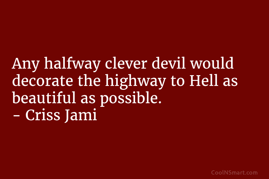 Any halfway clever devil would decorate the highway to Hell as beautiful as possible. – Criss Jami
